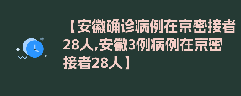 【安徽确诊病例在京密接者28人,安徽3例病例在京密接者28人】