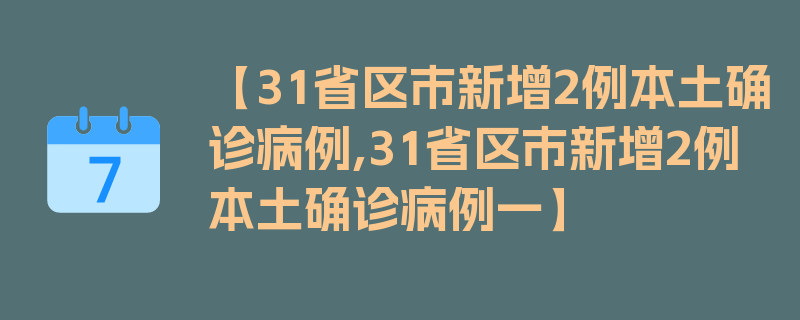 【31省区市新增2例本土确诊病例,31省区市新增2例本土确诊病例一】