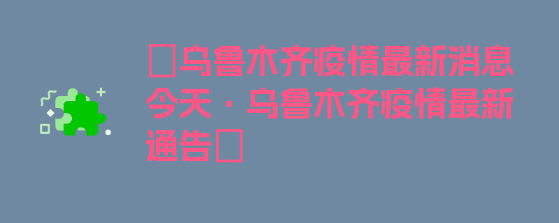 〖乌鲁木齐疫情最新消息今天·乌鲁木齐疫情最新通告〗