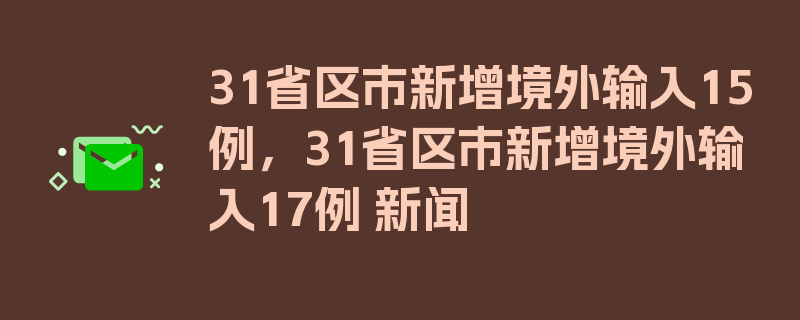 31省区市新增境外输入15例，31省区市新增境外输入17例 新闻