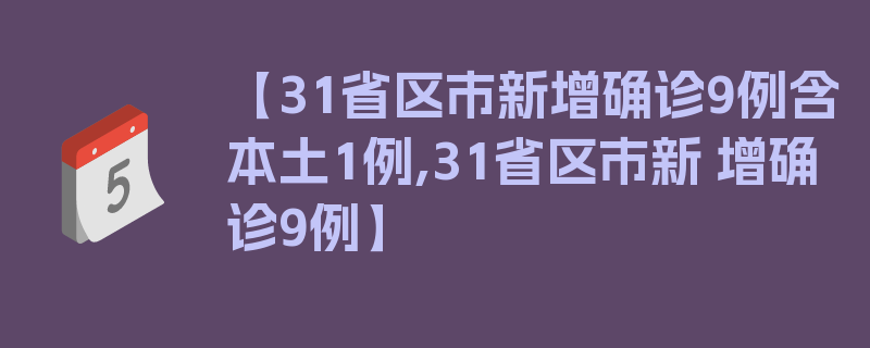 【31省区市新增确诊9例含本土1例,31省区市新 增确诊9例】