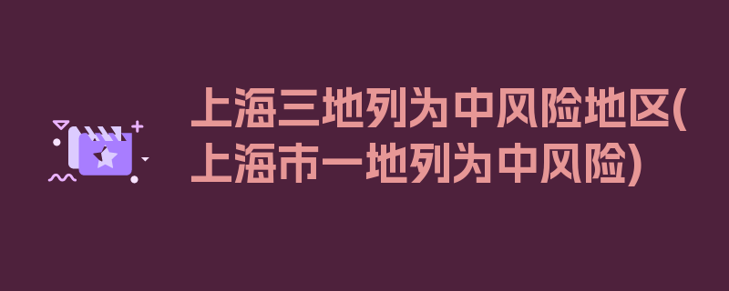 上海三地列为中风险地区(上海市一地列为中风险)