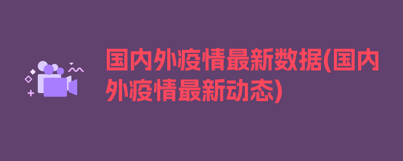 国内外疫情最新数据(国内外疫情最新动态)