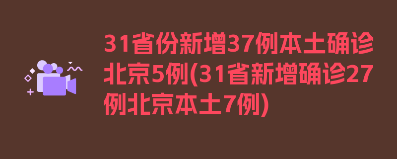 31省份新增37例本土确诊北京5例(31省新增确诊27例北京本土7例)