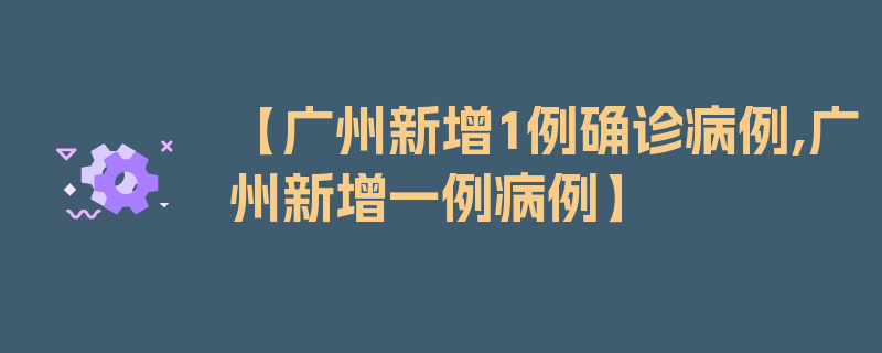 【广州新增1例确诊病例,广州新增一例病例】