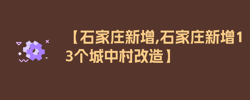 【石家庄新增,石家庄新增13个城中村改造】