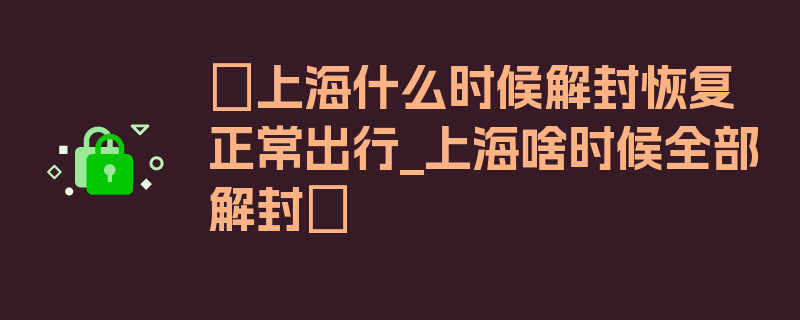 〖上海什么时候解封恢复正常出行_上海啥时候全部解封〗