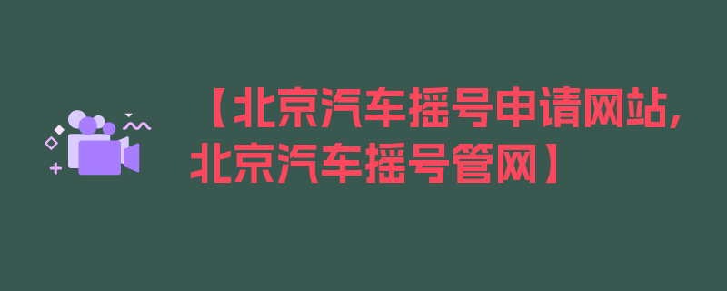 【北京汽车摇号申请网站,北京汽车摇号管网】