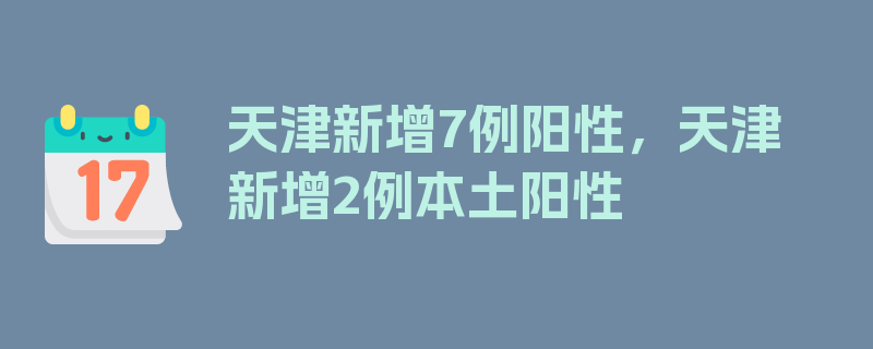 天津新增7例阳性，天津新增2例本土阳性