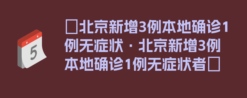 〖北京新增3例本地确诊1例无症状·北京新增3例本地确诊1例无症状者〗