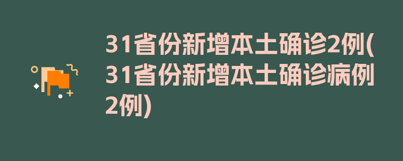 31省份新增本土确诊2例(31省份新增本土确诊病例2例)