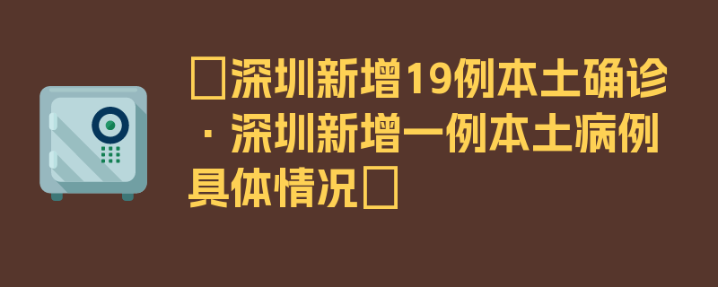 〖深圳新增19例本土确诊·深圳新增一例本土病例具体情况〗