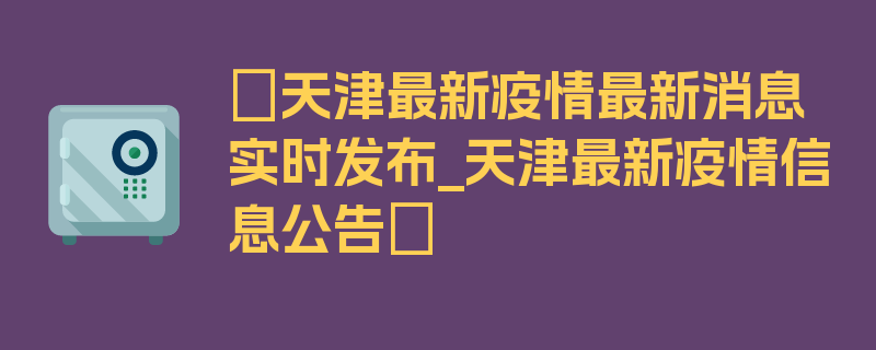 〖天津最新疫情最新消息实时发布_天津最新疫情信息公告〗