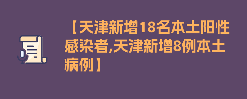 【天津新增18名本土阳性感染者,天津新增8例本土病例】