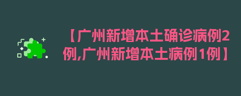 【广州新增本土确诊病例2例,广州新增本土病例1例】