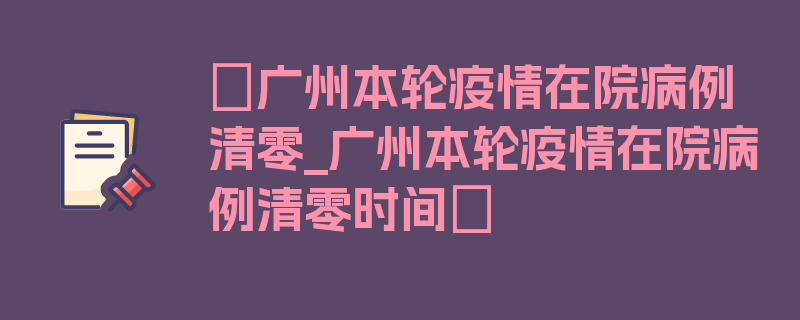 〖广州本轮疫情在院病例清零_广州本轮疫情在院病例清零时间〗