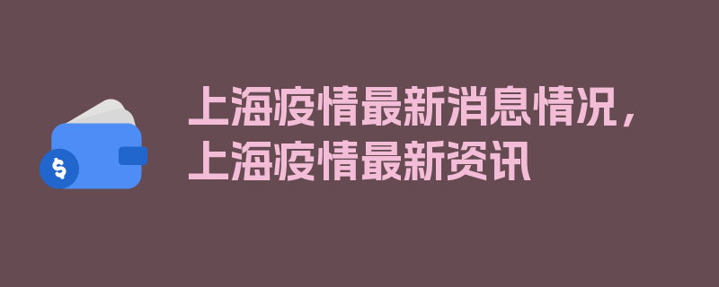 上海疫情最新消息情况，上海疫情最新资讯