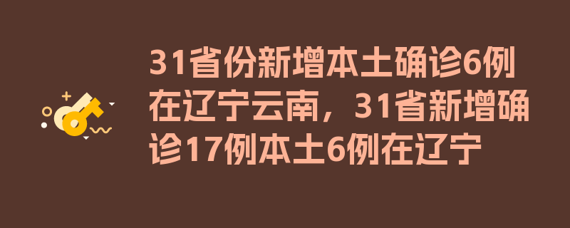 31省份新增本土确诊6例在辽宁云南，31省新增确诊17例本土6例在辽宁