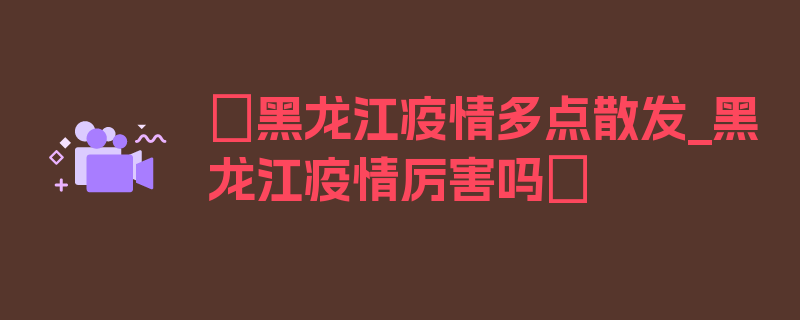 〖黑龙江疫情多点散发_黑龙江疫情厉害吗〗