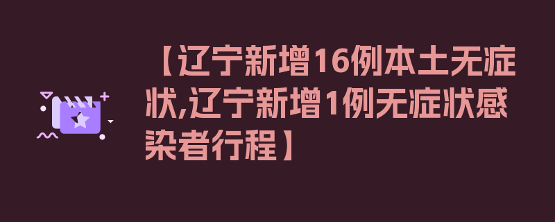 【辽宁新增16例本土无症状,辽宁新增1例无症状感染者行程】