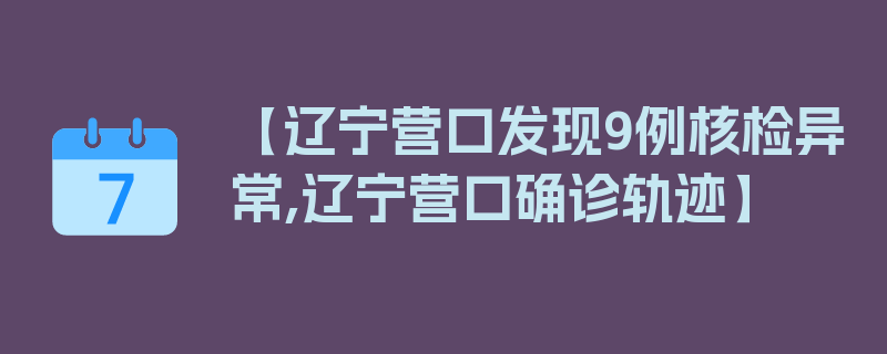 【辽宁营口发现9例核检异常,辽宁营口确诊轨迹】