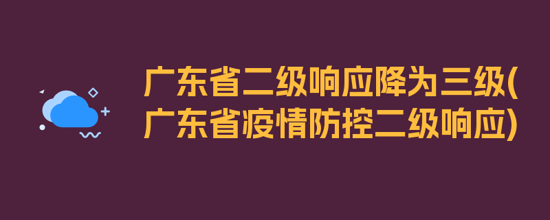 广东省二级响应降为三级(广东省疫情防控二级响应)