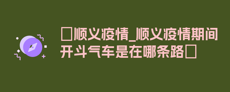 〖顺义疫情_顺义疫情期间开斗气车是在哪条路〗