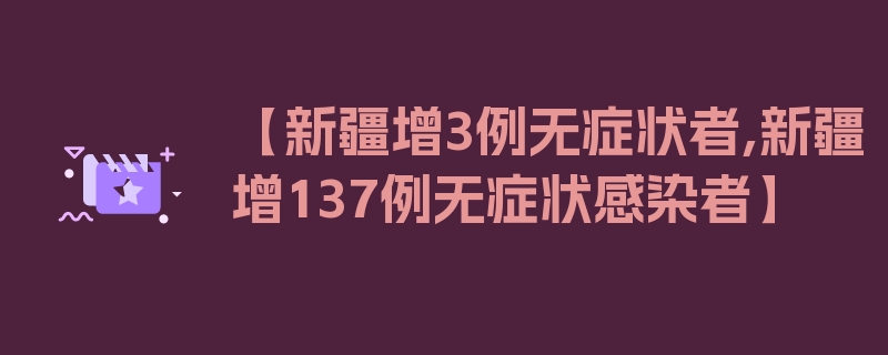 【新疆增3例无症状者,新疆增137例无症状感染者】