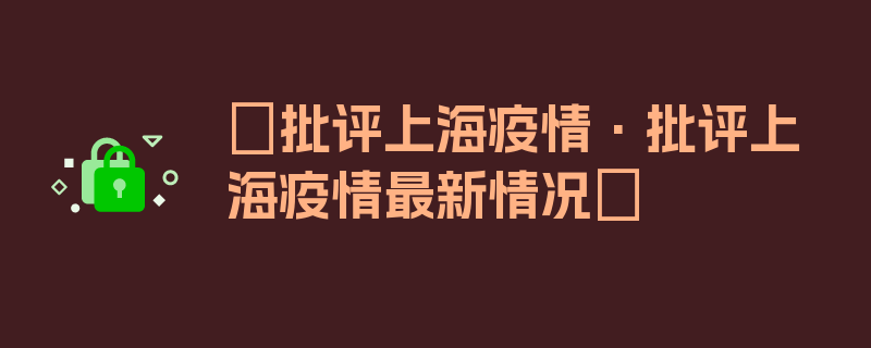 〖批评上海疫情·批评上海疫情最新情况〗