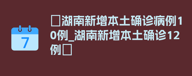 〖湖南新增本土确诊病例10例_湖南新增本土确诊12例〗