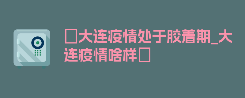 〖大连疫情处于胶着期_大连疫情啥样〗