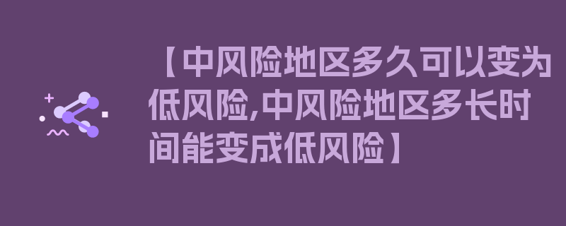 【中风险地区多久可以变为低风险,中风险地区多长时间能变成低风险】