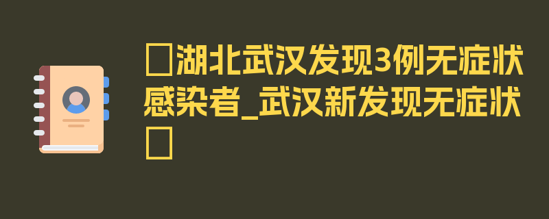 〖湖北武汉发现3例无症状感染者_武汉新发现无症状〗