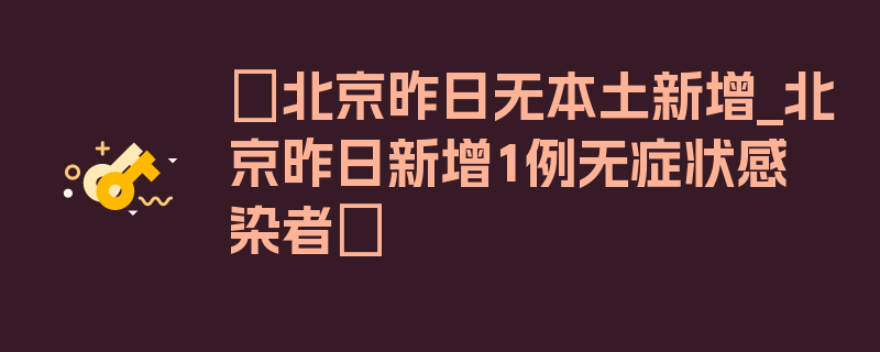 〖北京昨日无本土新增_北京昨日新增1例无症状感染者〗