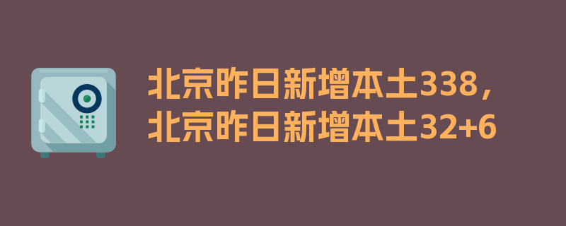 北京昨日新增本土338，北京昨日新增本土32+6