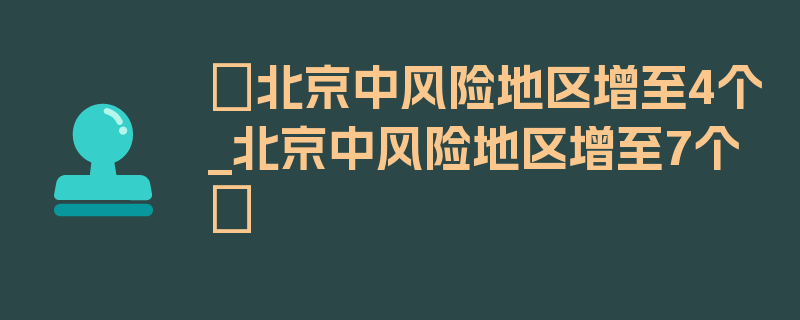 〖北京中风险地区增至4个_北京中风险地区增至7个〗