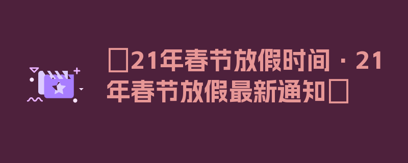 〖21年春节放假时间·21年春节放假最新通知〗