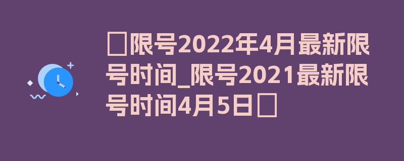 〖限号2022年4月最新限号时间_限号2021最新限号时间4月5日〗