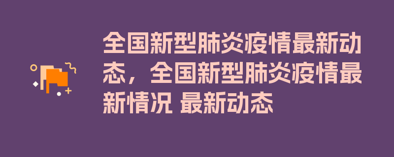 全国新型肺炎疫情最新动态，全国新型肺炎疫情最新情况 最新动态