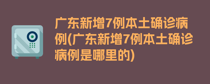 广东新增7例本土确诊病例(广东新增7例本土确诊病例是哪里的)