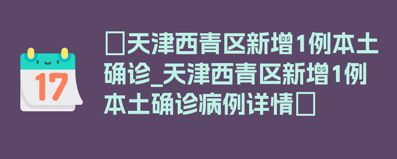 〖天津西青区新增1例本土确诊_天津西青区新增1例本土确诊病例详情〗