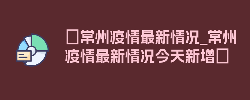 〖常州疫情最新情况_常州疫情最新情况今天新增〗