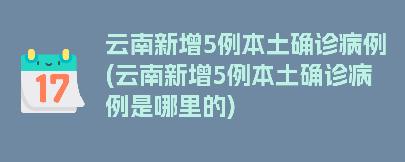 云南新增5例本土确诊病例(云南新增5例本土确诊病例是哪里的)