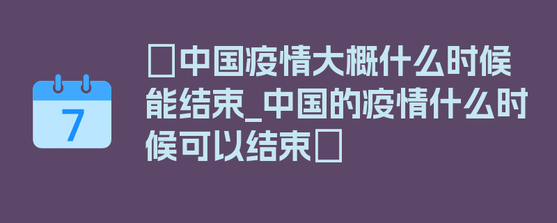 〖中国疫情大概什么时候能结束_中国的疫情什么时候可以结束〗