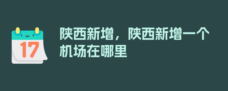 陕西新增，陕西新增一个机场在哪里