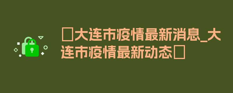 〖大连市疫情最新消息_大连市疫情最新动态〗