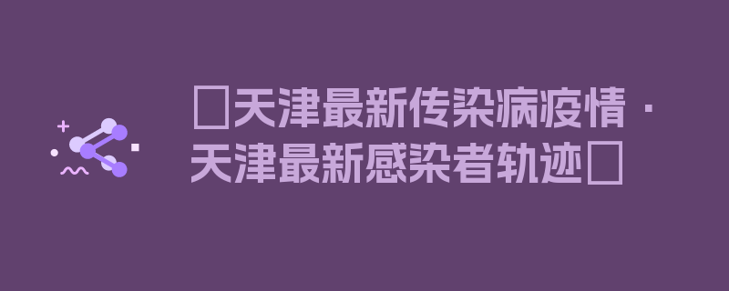 〖天津最新传染病疫情·天津最新感染者轨迹〗