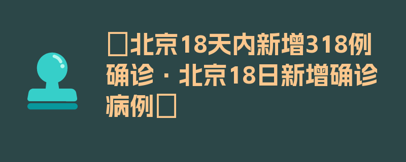 〖北京18天内新增318例确诊·北京18日新增确诊病例〗