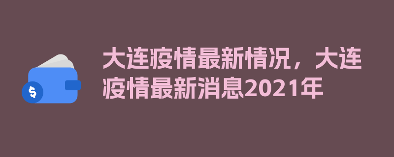 大连疫情最新情况，大连疫情最新消息2021年