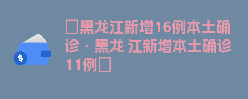 〖黑龙江新增16例本土确诊·黑龙 江新增本土确诊11例〗